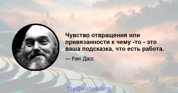 Чувство отвращения или привязанности к чему -то - это ваша подсказка, что есть работа.