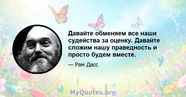 Давайте обменяем все наши судейства за оценку. Давайте сложим нашу праведность и просто будем вместе.