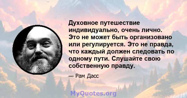 Духовное путешествие индивидуально, очень лично. Это не может быть организовано или регулируется. Это не правда, что каждый должен следовать по одному пути. Слушайте свою собственную правду.