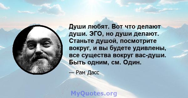 Души любят. Вот что делают души. ЭГО, но души делают. Станьте душой, посмотрите вокруг, и вы будете удивлены, все существа вокруг вас-души. Быть одним, см. Один.