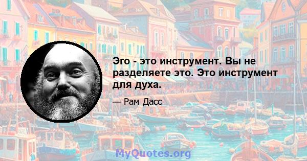 Эго - это инструмент. Вы не разделяете это. Это инструмент для духа.