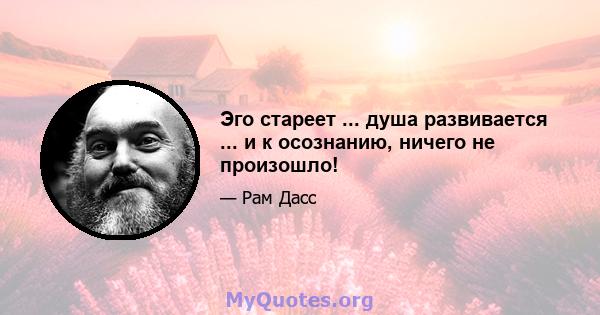 Эго стареет ... душа развивается ... и к осознанию, ничего не произошло!