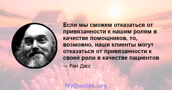 Если мы сможем отказаться от привязанности к нашим ролям в качестве помощников, то, возможно, наши клиенты могут отказаться от привязанности к своей роли в качестве пациентов