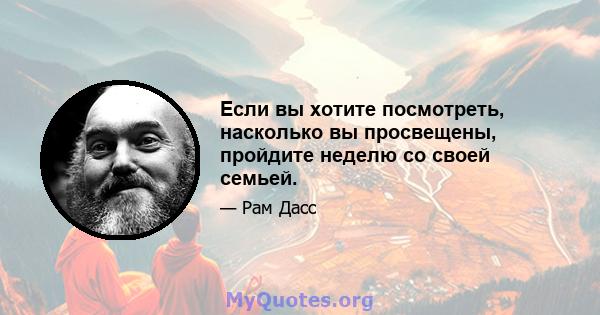 Если вы хотите посмотреть, насколько вы просвещены, пройдите неделю со своей семьей.