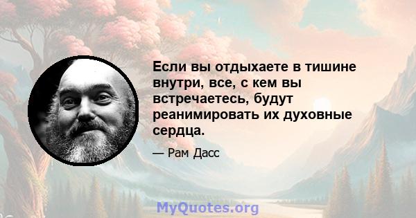 Если вы отдыхаете в тишине внутри, все, с кем вы встречаетесь, будут реанимировать их духовные сердца.