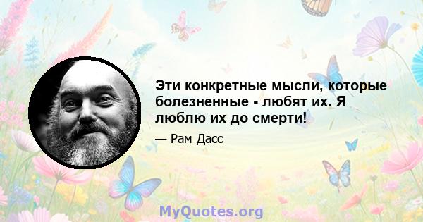 Эти конкретные мысли, которые болезненные - любят их. Я люблю их до смерти!