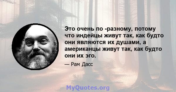 Это очень по -разному, потому что индейцы живут так, как будто они являются их душами, а американцы живут так, как будто они их эго.