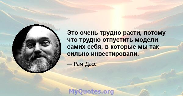 Это очень трудно расти, потому что трудно отпустить модели самих себя, в которые мы так сильно инвестировали.