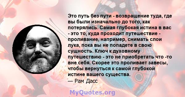 Это путь без пути - возвращение туда, где вы были изначально до того, как потерялись. Самая глубокая истина в вас - это то, куда проходит путешествие - проливание, например, снимать слои лука, пока вы не попадете в свою 