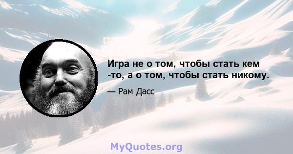 Игра не о том, чтобы стать кем -то, а о том, чтобы стать никому.