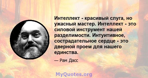 Интеллект - красивый слуга, но ужасный мастер. Интеллект - это силовой инструмент нашей разделимости. Интуитивное, сострадательное сердце - это дверной проем для нашего единства.