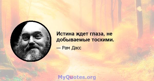 Истина ждет глаза, не добываемые тоскими.