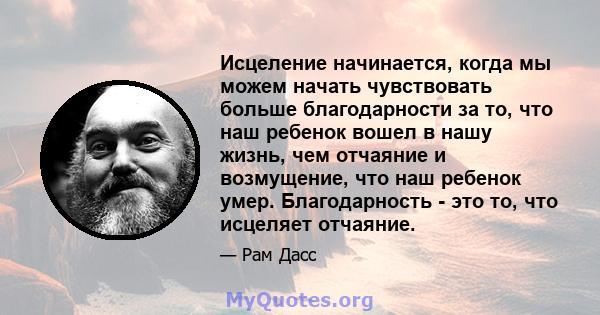 Исцеление начинается, когда мы можем начать чувствовать больше благодарности за то, что наш ребенок вошел в нашу жизнь, чем отчаяние и возмущение, что наш ребенок умер. Благодарность - это то, что исцеляет отчаяние.