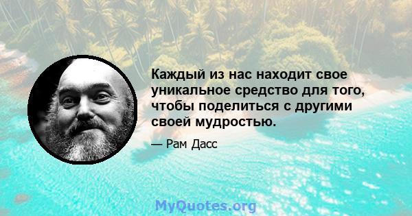 Каждый из нас находит свое уникальное средство для того, чтобы поделиться с другими своей мудростью.