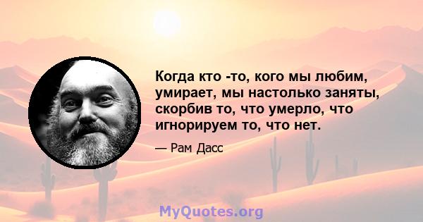 Когда кто -то, кого мы любим, умирает, мы настолько заняты, скорбив то, что умерло, что игнорируем то, что нет.