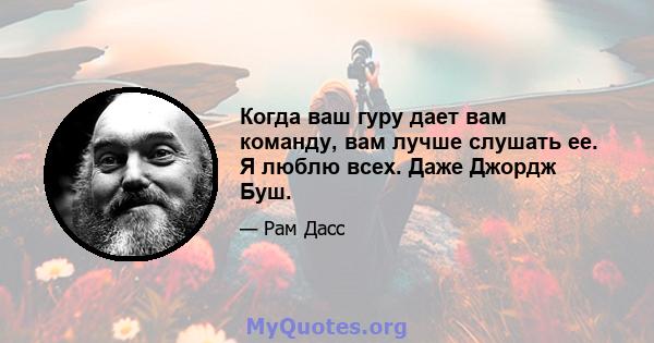 Когда ваш гуру дает вам команду, вам лучше слушать ее. Я люблю всех. Даже Джордж Буш.