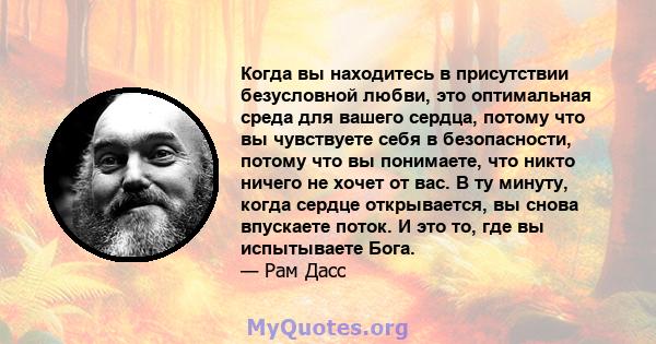 Когда вы находитесь в присутствии безусловной любви, это оптимальная среда для вашего сердца, потому что вы чувствуете себя в безопасности, потому что вы понимаете, что никто ничего не хочет от вас. В ту минуту, когда