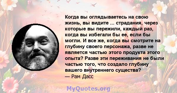 Когда вы оглядываетесь на свою жизнь, вы видите ... страдания, через которые вы пережили, каждый раз, когда вы избегали бы ее, если бы могли. И все же, когда вы смотрите на глубину своего персонажа, разве не является