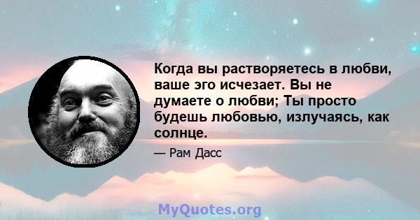 Когда вы растворяетесь в любви, ваше эго исчезает. Вы не думаете о любви; Ты просто будешь любовью, излучаясь, как солнце.