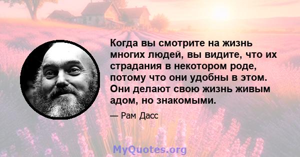 Когда вы смотрите на жизнь многих людей, вы видите, что их страдания в некотором роде, потому что они удобны в этом. Они делают свою жизнь живым адом, но знакомыми.