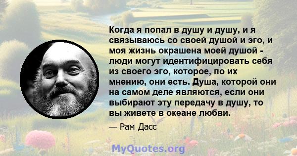 Когда я попал в душу и душу, и я связываюсь со своей душой и эго, и моя жизнь окрашена моей душой - люди могут идентифицировать себя из своего эго, которое, по их мнению, они есть. Душа, которой они на самом деле