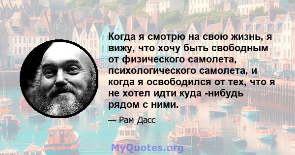 Когда я смотрю на свою жизнь, я вижу, что хочу быть свободным от физического самолета, психологического самолета, и когда я освободился от тех, что я не хотел идти куда -нибудь рядом с ними.