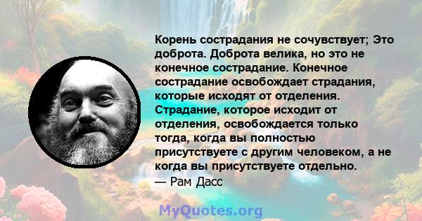 Корень сострадания не сочувствует; Это доброта. Доброта велика, но это не конечное сострадание. Конечное сострадание освобождает страдания, которые исходят от отделения. Страдание, которое исходит от отделения,