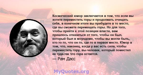 Космический юмор заключается в том, что если вы хотите переместить горы и продолжать очищать себя, в конечном итоге вы прибудете в то место, где вы сможете перемещать горы. Но для того, чтобы прийти к этой позиции