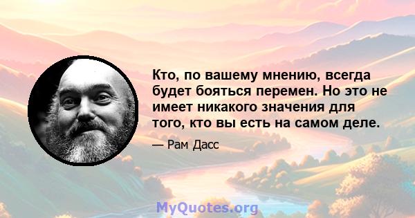 Кто, по вашему мнению, всегда будет бояться перемен. Но это не имеет никакого значения для того, кто вы есть на самом деле.