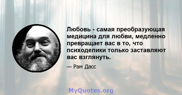 Любовь - самая преобразующая медицина для любви, медленно превращает вас в то, что психоделики только заставляют вас взглянуть.