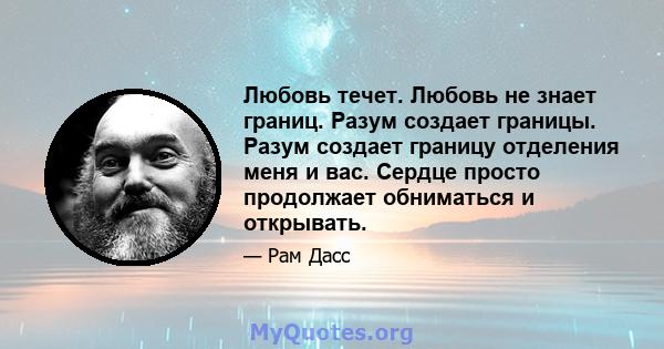 Любовь течет. Любовь не знает границ. Разум создает границы. Разум создает границу отделения меня и вас. Сердце просто продолжает обниматься и открывать.