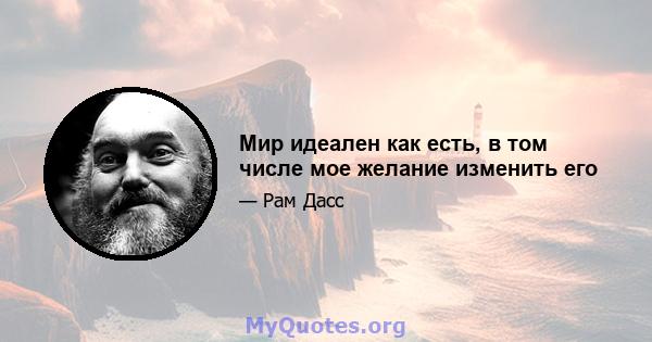 Мир идеален как есть, в том числе мое желание изменить его