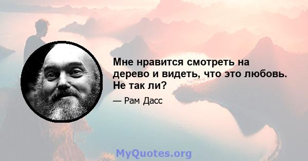 Мне нравится смотреть на дерево и видеть, что это любовь. Не так ли?