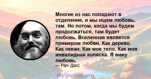 Многие из нас попадают в отделение, и мы ищем любовь, там. Но потом, когда мы будем продолжаться, там будет любовь. Вселенная является примером любви. Как дерево. Как океан. Как мое тело. Как моя инвалидная коляска. Я