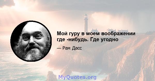 Мой гуру в моем воображении где -нибудь. Где угодно