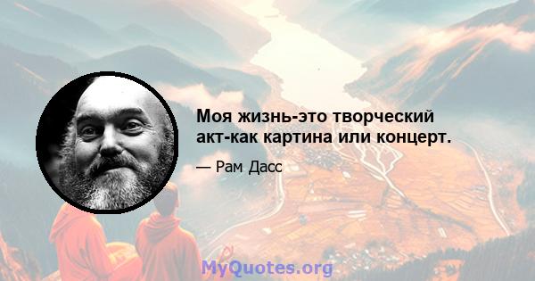 Моя жизнь-это творческий акт-как картина или концерт.