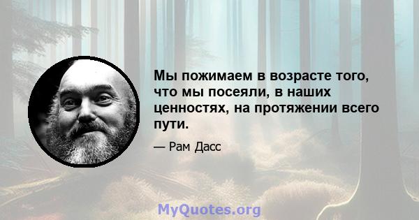 Мы пожимаем в возрасте того, что мы посеяли, в наших ценностях, на протяжении всего пути.