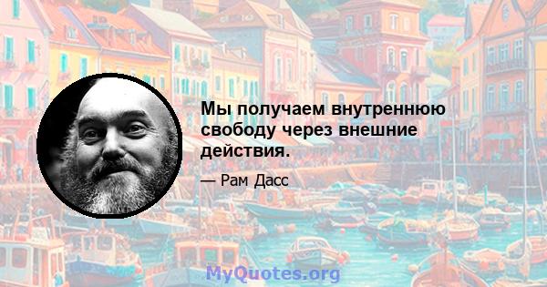 Мы получаем внутреннюю свободу через внешние действия.