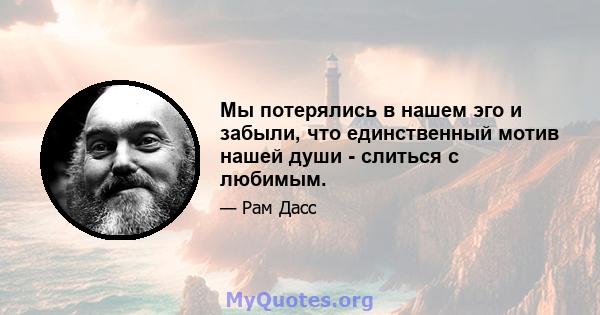 Мы потерялись в нашем эго и забыли, что единственный мотив нашей души - слиться с любимым.