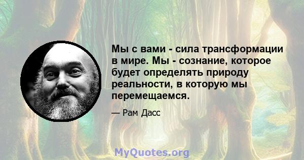 Мы с вами - сила трансформации в мире. Мы - сознание, которое будет определять природу реальности, в которую мы перемещаемся.