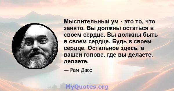 Мыслительный ум - это то, что занято. Вы должны остаться в своем сердце. Вы должны быть в своем сердце. Будь в своем сердце. Остальное здесь, в вашей голове, где вы делаете, делаете.