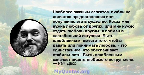 Наиболее важным аспектом любви не является предоставление или получение: это в существо. Когда мне нужна любовь от других, или мне нужно отдать любовь другим, я пойман в нестабильной ситуации. Быть влюбленным, вместо