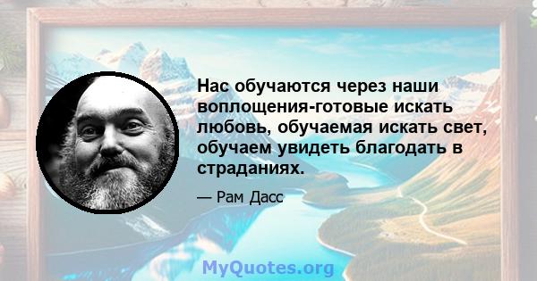 Нас обучаются через наши воплощения-готовые искать любовь, обучаемая искать свет, обучаем увидеть благодать в страданиях.