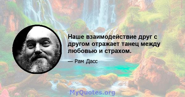 Наше взаимодействие друг с другом отражает танец между любовью и страхом.