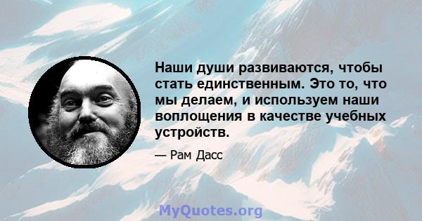 Наши души развиваются, чтобы стать единственным. Это то, что мы делаем, и используем наши воплощения в качестве учебных устройств.