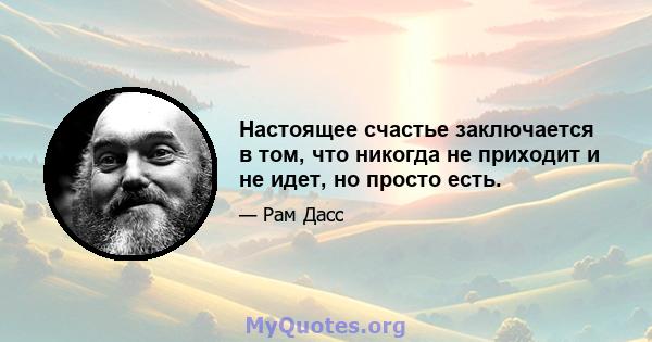 Настоящее счастье заключается в том, что никогда не приходит и не идет, но просто есть.