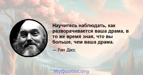 Научитесь наблюдать, как разворачивается ваша драма, в то же время зная, что вы больше, чем ваша драма.