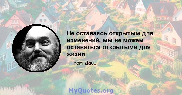 Не оставаясь открытым для изменений, мы не можем оставаться открытыми для жизни