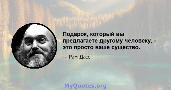 Подарок, который вы предлагаете другому человеку, - это просто ваше существо.