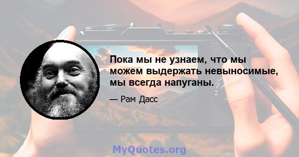 Пока мы не узнаем, что мы можем выдержать невыносимые, мы всегда напуганы.